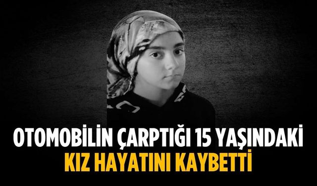 Otomobilin çarptığı 15 yaşındaki kız hayatını kaybetti