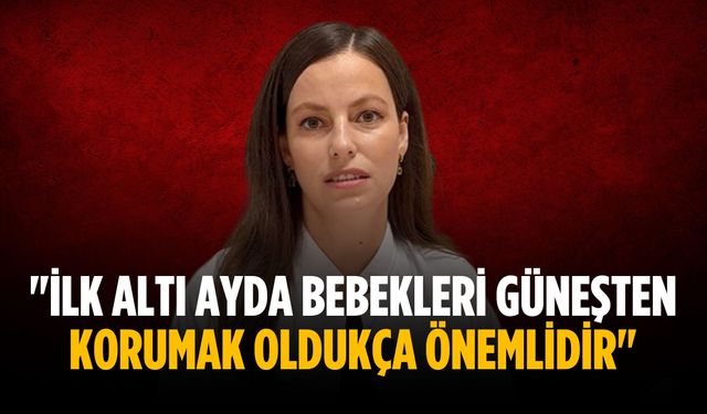 "İlk altı ayda bebekleri güneşten korumak oldukça önemlidir"