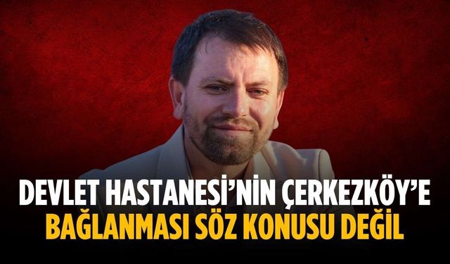“Devlet Hastanesi’nin Çerkezköy’e bağlanması söz konusu değil”