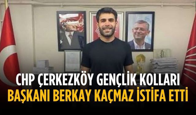 CHP Çerkezköy Gençlik Kolları Başkanı Berkay Kaçmaz istifa etti