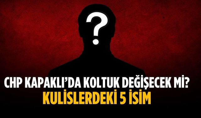 CHP Kapaklı’da koltuk değişecek mi? Kulislerdeki 5 isim