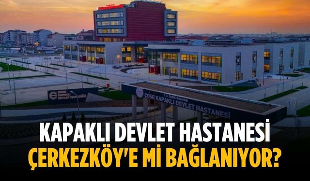 Kapaklı Devlet Hastanesi Çerkezköy'e mi bağlanıyor?