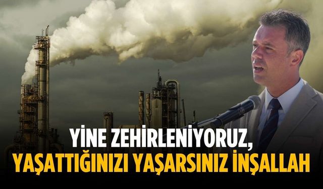 “Yine zehirleniyoruz, yaşattığınızı yaşarsınız inşallah”