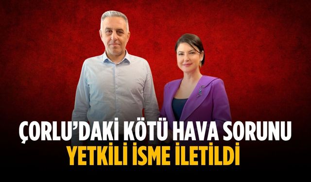 Çorlu’daki kötü hava sorunu yetkili isme iletildi