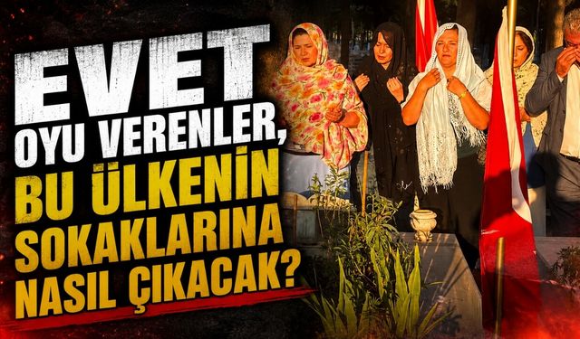"Evet oyu verenler, bu ülkenin sokaklarına nasıl çıkacak?"
