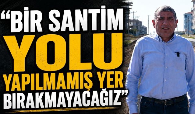 “Bir santim yolu yapılmamış yer bırakmayacağız”