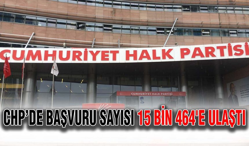 CHP’de yerel seçimler için il ve ilçe başkanlıklarına yapılan başvuruların 15 bin 464'e ulaştığı açıklandı.