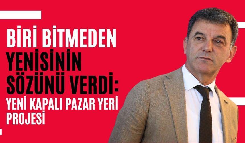 Biri bitmeden yenisinin sözünü verdi: Yeni kapalı pazar yeri projesi