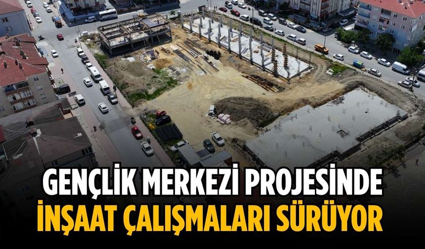 Gençlik Merkezi projesinde inşaat çalışmaları sürüyor