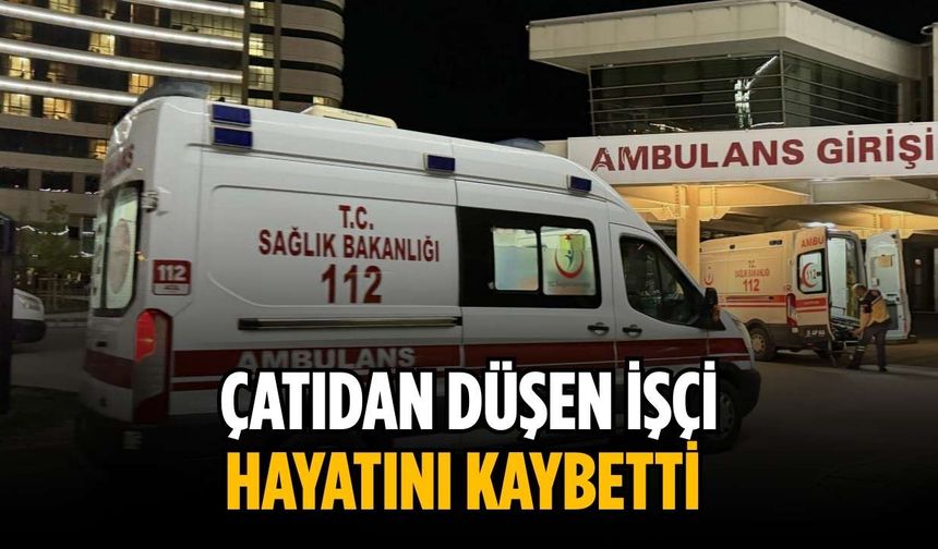Çatıdan düşen işçi hayatını kaybetti