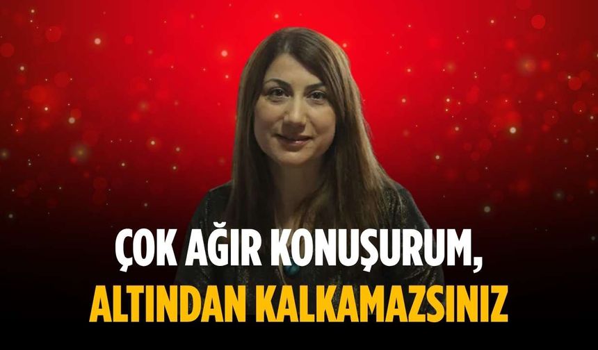 “Çok ağır konuşurum, altından kalkamazsınız”