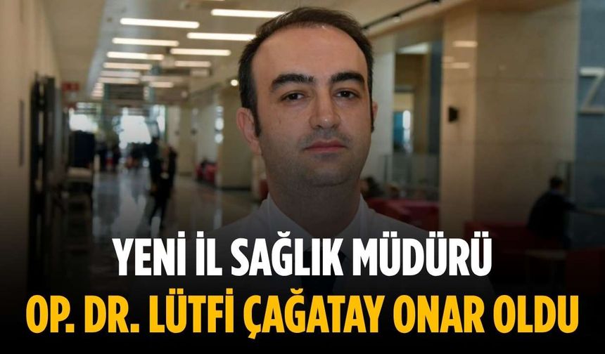 Yeni İl Sağlık Müdürü Op. Dr. Lütfi Çağatay Onar oldu