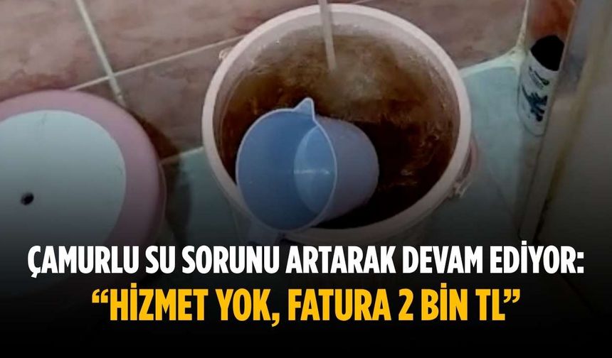 Çamurlu su sorunu artarak devam ediyor: “Hizmet yok, fatura 2 bin TL”