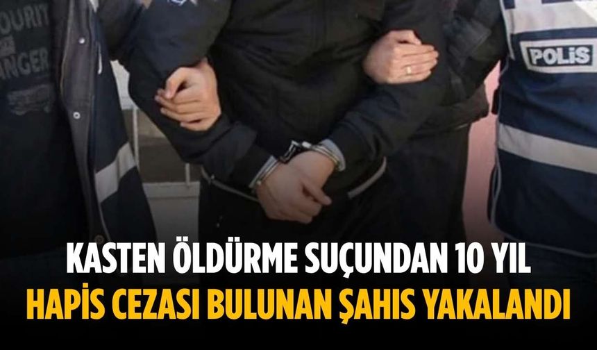 Kasten öldürme suçundan 10 yıl hapis cezası bulunan şahıs yakalandı