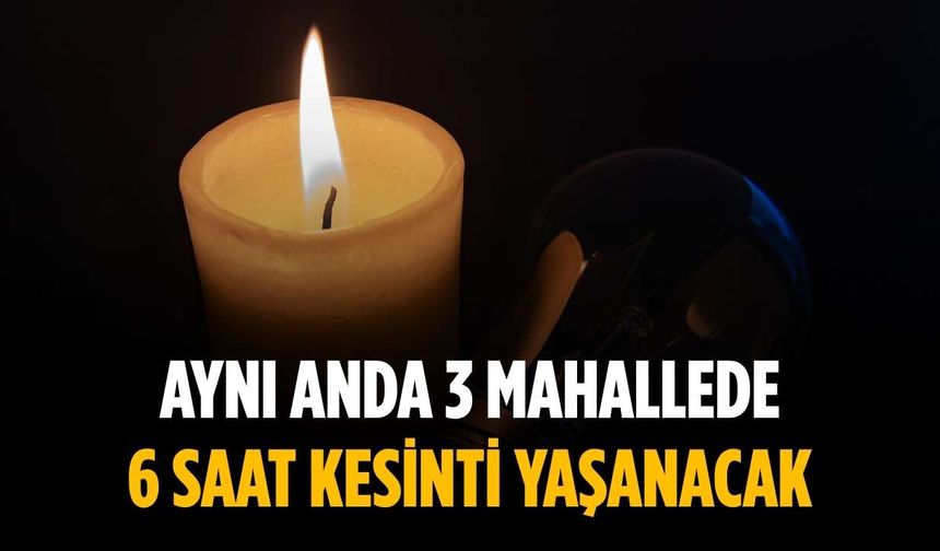 Aynı anda 3 mahallede 6 saat kesinti yaşanacak