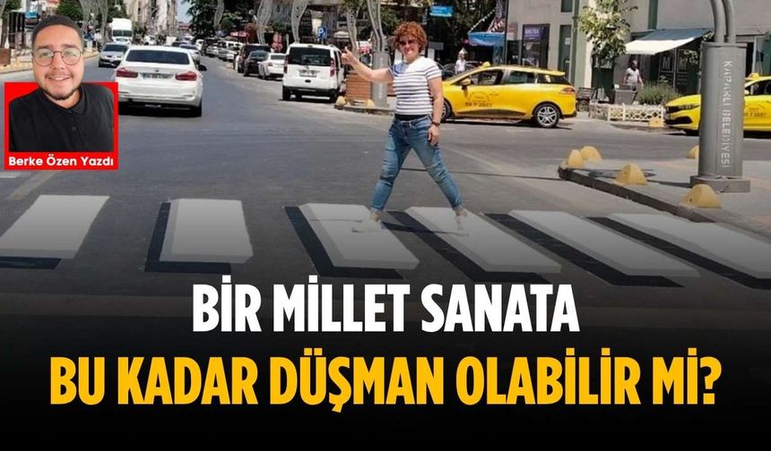 Bir millet sanata bu kadar düşman olabilir mi?