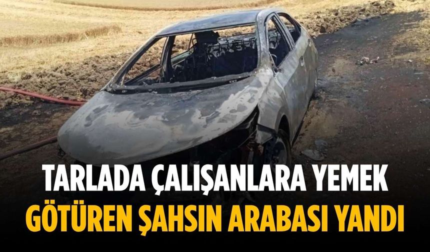 Tarlada çalışanlara yemek götüren şahsın arabası yandı