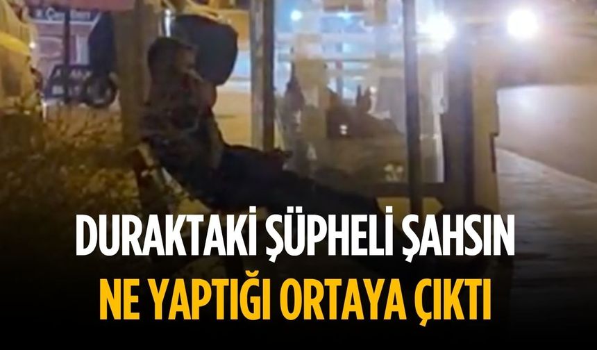 Duraktaki şüpheli şahsın ne yaptığı ortaya çıktı