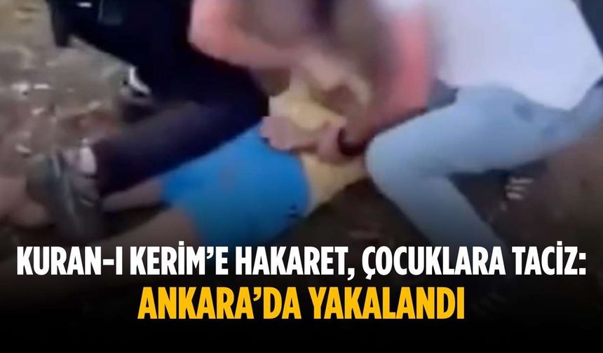 Kuran-ı Kerim’e hakaret, çocuklara taciz: Ankara’da yakalandı