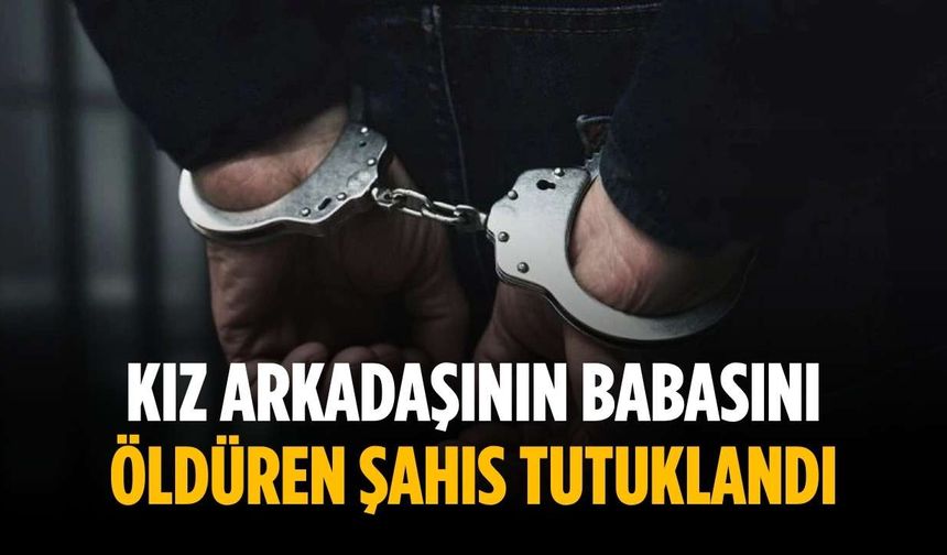 Kız arkadaşının babasını öldüren şahıs tutuklandı