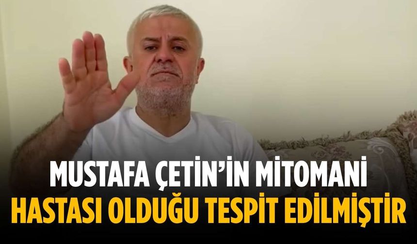 “Mustafa Çetin’in mitomani hastası olduğu tespit edilmiştir”