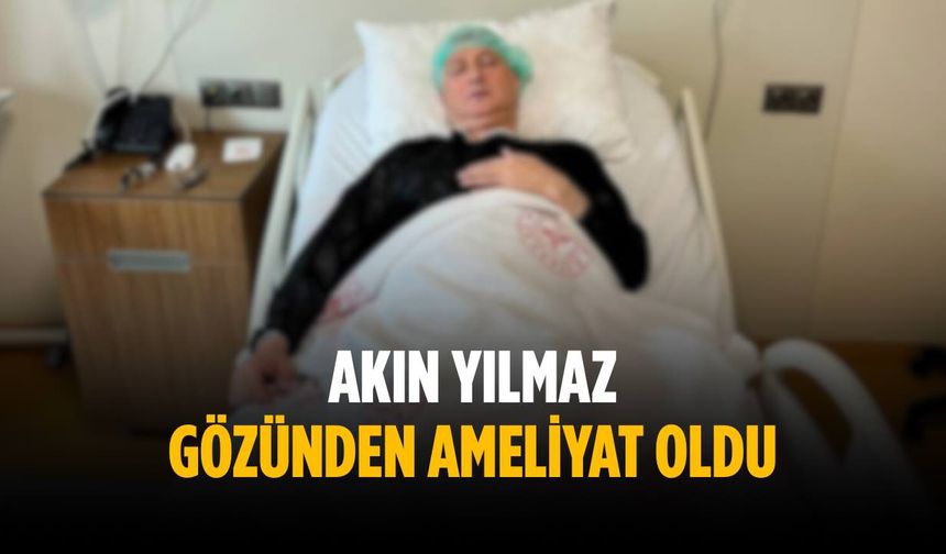 Akın Yılmaz ameliyat oldu
