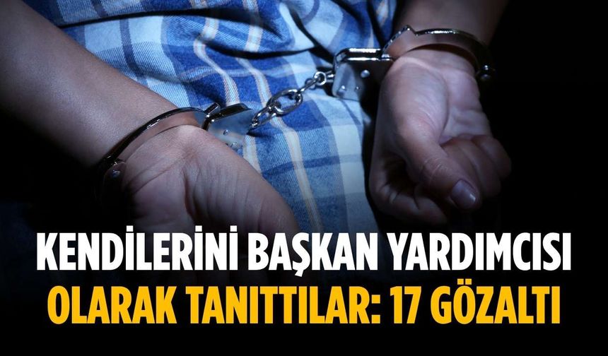 Kendilerini başkan yardımcısı olarak tanıttılar: 17 gözaltı