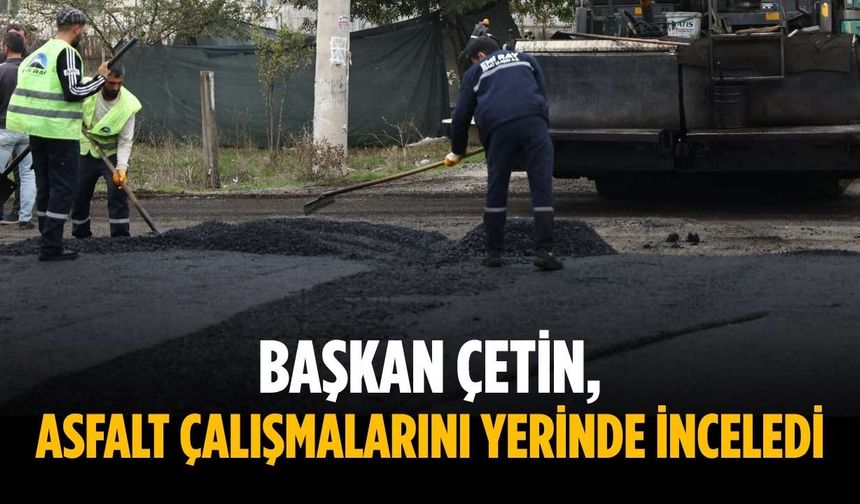 Başkan Çetin, asfalt çalışmalarını yerinde inceledi