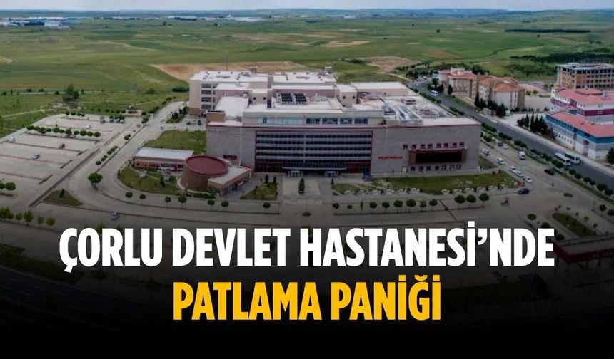 Çorlu Devlet Hastanesi’nde patlama paniği