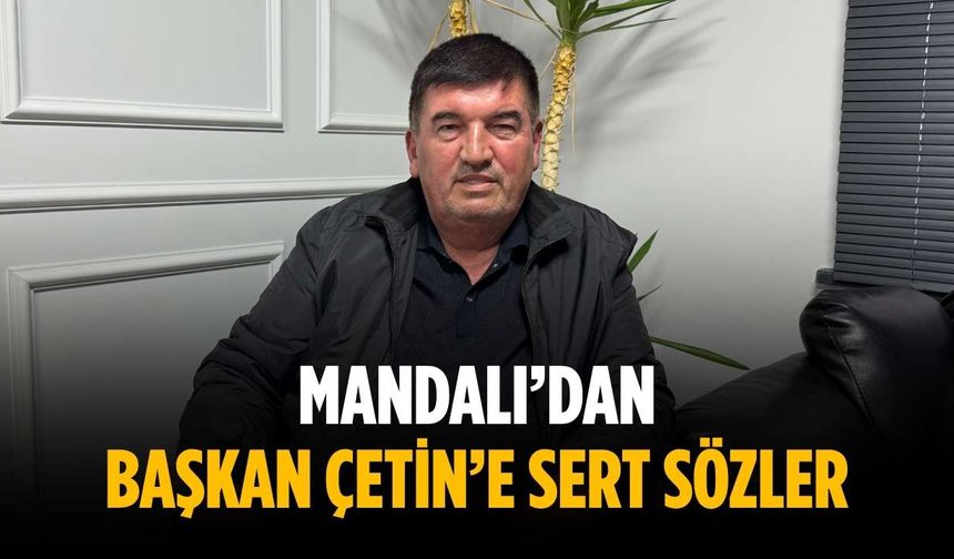 Mandalı’dan Başkan Çetin’e sert sözler