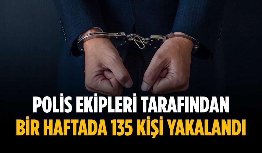 Polis ekipleri tarafından bir haftada 135 kişi yakalandı