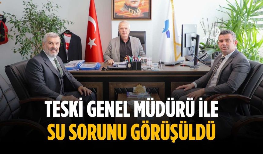 TESKİ Genel Müdürü ile su sorunu görüşüldü