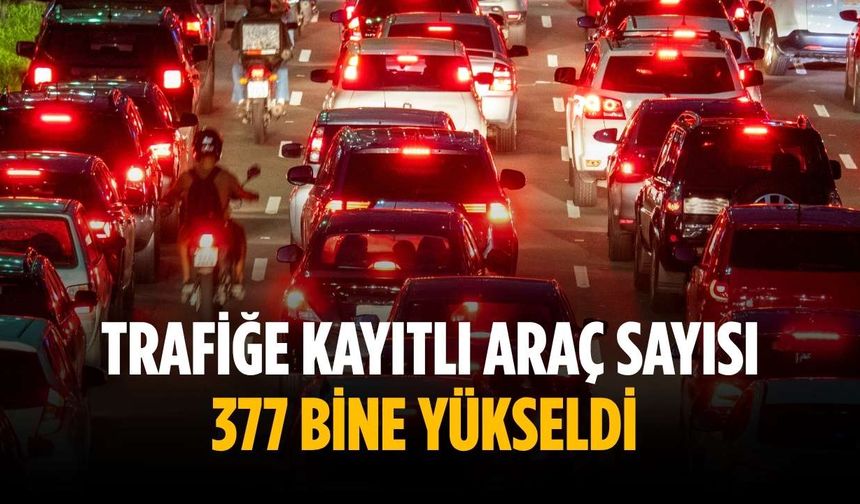 Trafiğe kayıtlı araç sayısı 377 bine yükseldi