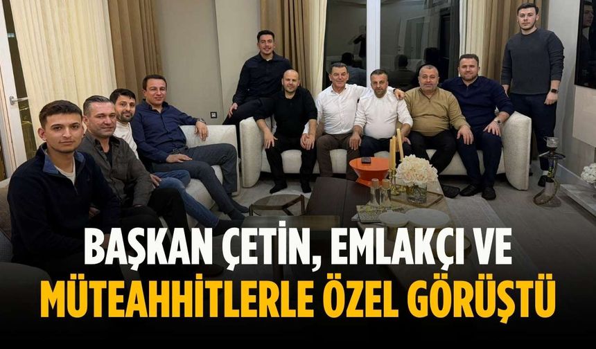 Başkan Çetin, emlakçı ve müteahhitlerle özel görüştü