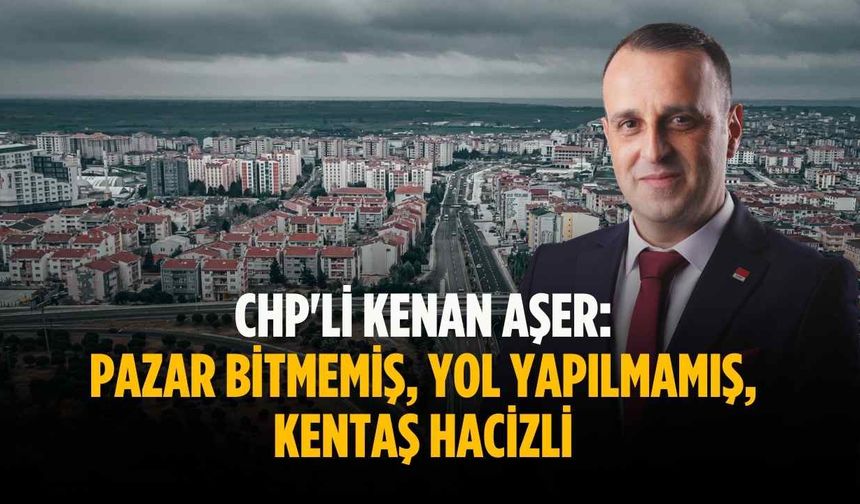 CHP'li Kenan Aşer: Pazar bitmemiş, yol yapılmamış, KENTAŞ hacizli