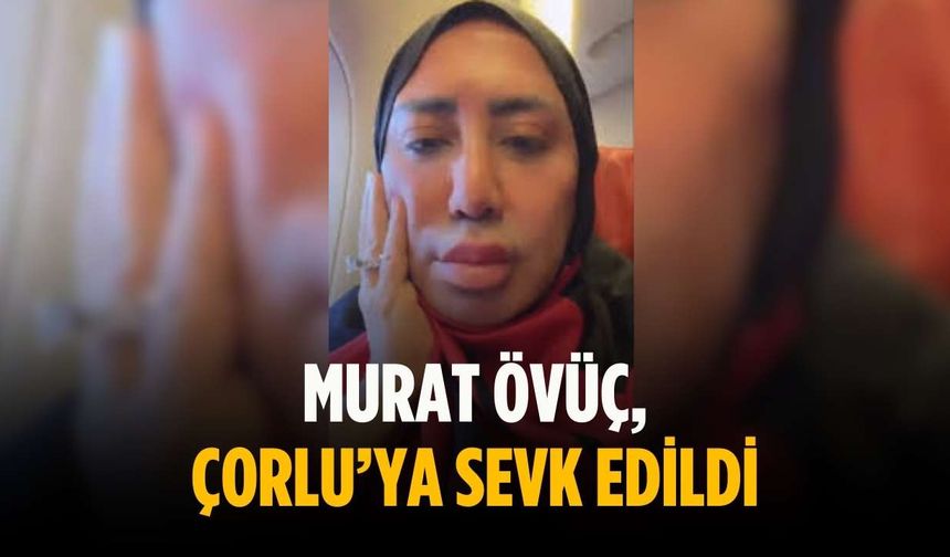 Murat Övüç, Çorlu’ya sevk edildi