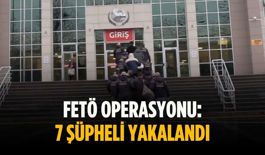 FETÖ operasyonu: 7 şüpheli yakalandı