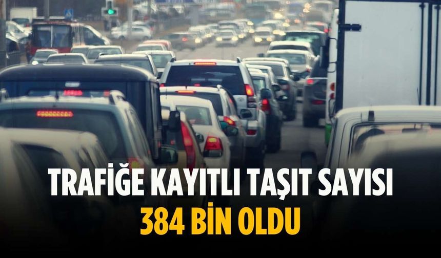 Trafiğe kayıtlı taşıt sayısı 384 bin oldu