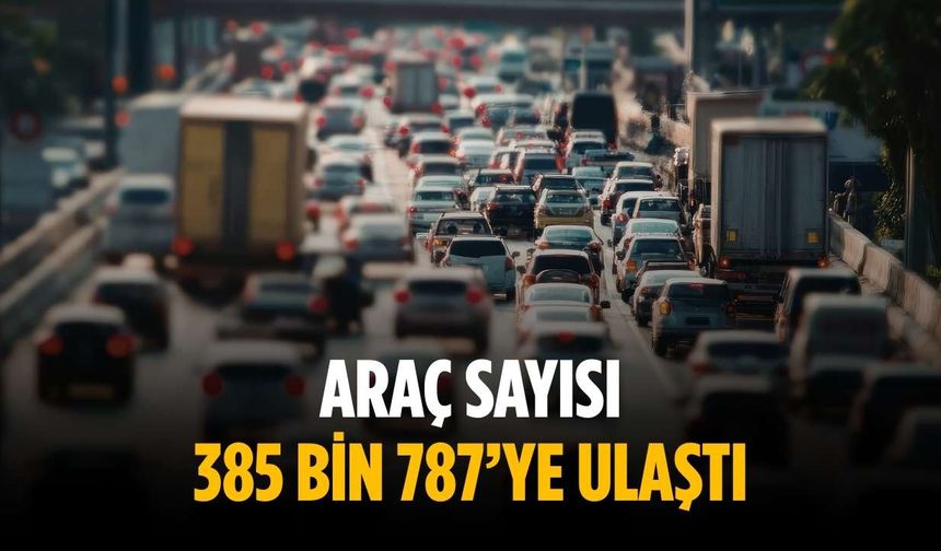 Araç sayısı 385 bin 787’ye ulaştı