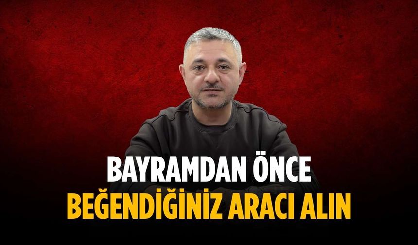 “Bayramdan önce beğendiğiniz aracı alın”
