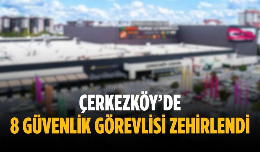 Çerkezköy’de 8 güvenlik görevlisi zehirlendi