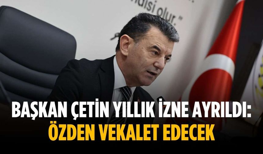 Başkan Çetin yıllık izne ayrıldı: Özden vekalet edecek
