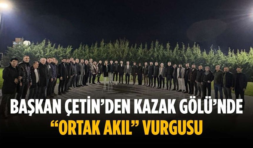 Başkan Çetin’den Kazak Gölü’nde “ortak akıl” vurgusu