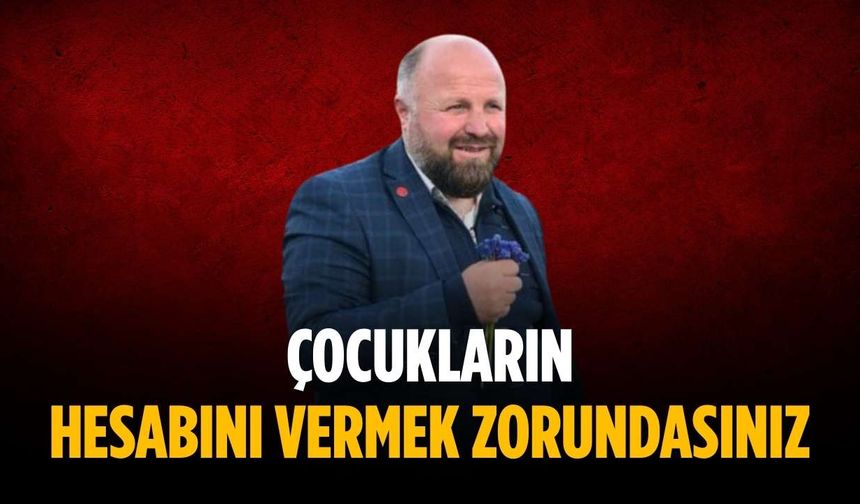 “Çocukların hesabını vermek zorundasınız”