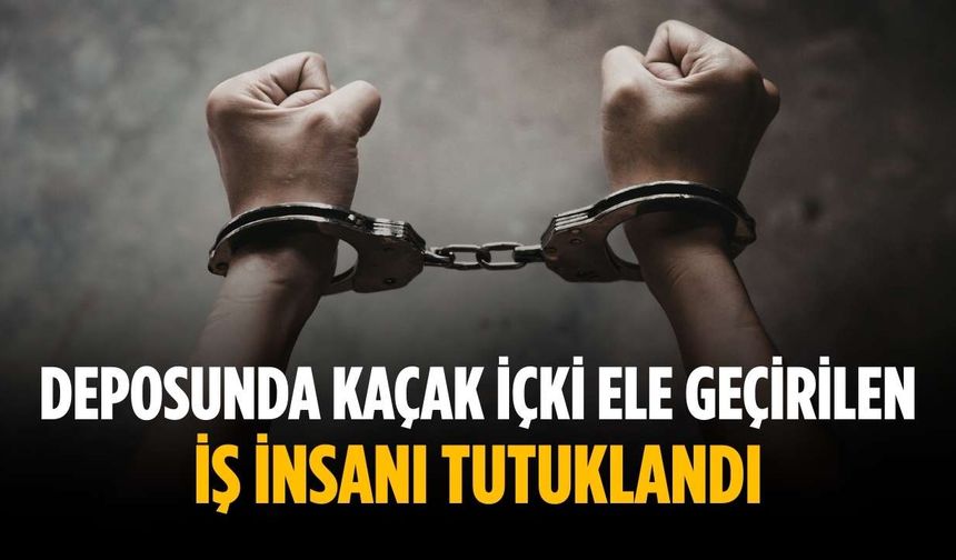 Deposunda kaçak içki ele geçirilen iş insanı tutuklandı