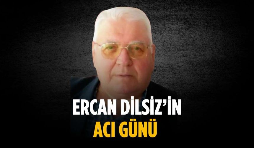 Ercan Dilsiz’in acı günü