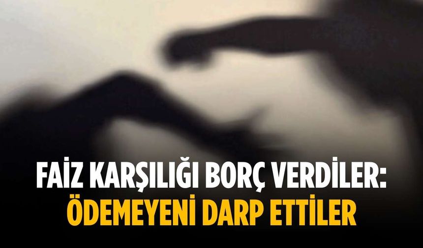 Faiz karşılığı borç verdiler: Ödemeyeni darp ettiler