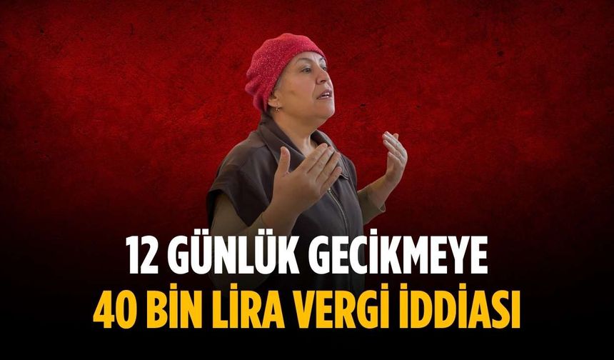 12 günlük gecikmeye 40 bin lira vergi iddiası