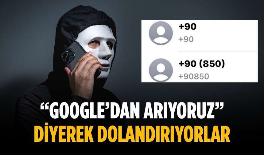 “Google’dan arıyoruz” diyerek dolandırıyorlar