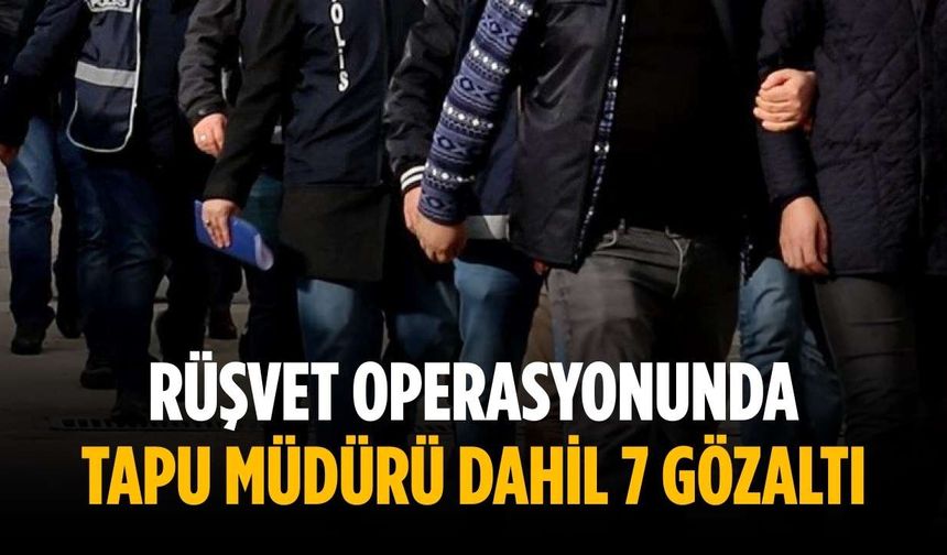 Rüşvet operasyonunda tapu müdürü dahil 7 gözaltı